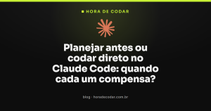 Planejar antes ou codar direto no Claude Code: quando cada um compensa?