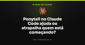 Ponytail no Claude Code ajuda ou atrapalha quem está começando?