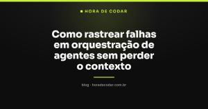 Como rastrear falhas em orquestração de agentes sem perder o contexto
