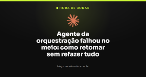 Agente da orquestração falhou no meio: como retomar sem refazer tudo