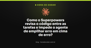 Como o Superpowers revisa o código entre as tarefas e impede o agente de empilhar erro em cima de erro?