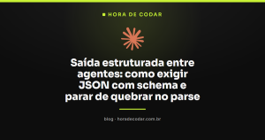 Saída estruturada entre agentes: como exigir JSON com schema e parar de quebrar no parse