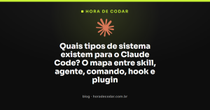 Quais tipos de sistema existem para o Claude Code? O mapa entre skill, agente, comando, hook e plugin