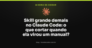 Skill grande demais no Claude Code: o que cortar quando ela virou um manual?