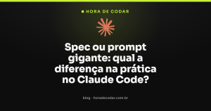 Spec ou prompt gigante: qual a diferença na prática no Claude Code?