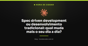 Spec driven development ou desenvolvimento tradicional: qual muda mais o seu dia a dia?