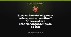 Spec-driven development vale a pena no seu time? Como avaliar a recomendação antes de adotar
