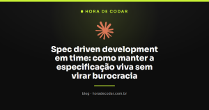 Spec driven development em time: como manter a especificação viva sem virar burocracia