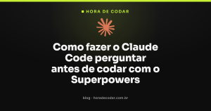 Como fazer o Claude Code perguntar antes de codar com o Superpowers