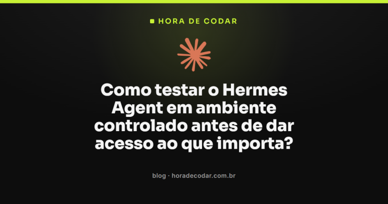Como testar o Hermes Agent em ambiente controlado antes de dar acesso ao que importa?