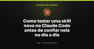 Como testar uma skill nova no Claude Code antes de confiar nela no dia a dia