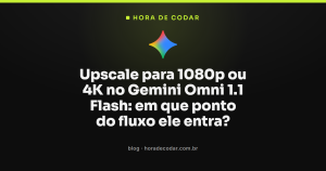 Upscale para 1080p ou 4K no Gemini Omni 1.1 Flash: em que ponto do fluxo ele entra?
