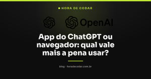 App do ChatGPT ou navegador: qual vale mais a pena usar?