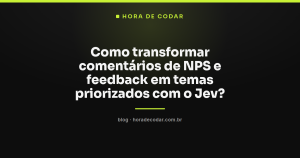 Como transformar comentários de NPS e feedback em temas priorizados com o Jev?