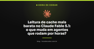 Leitura de cache mais barata no Claude Fable 5.1: o que muda em agentes que rodam por horas?