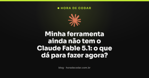 Minha ferramenta ainda não tem o Claude Fable 5.1: o que dá para fazer agora?