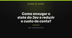 Como enxugar o state do Jev e reduzir o custo da conta?