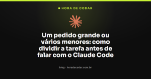 Um pedido grande ou vários menores: como dividir a tarefa antes de falar com o Claude Code