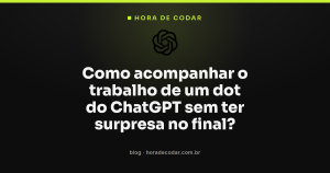Como acompanhar o trabalho de um dot do ChatGPT sem ter surpresa no final?