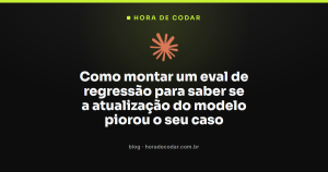 Como montar um eval de regressão para saber se a atualização do modelo piorou o seu caso