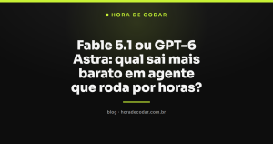 Fable 5.1 ou GPT-6 Astra: qual sai mais barato em agente que roda por horas?