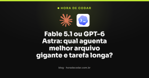 Fable 5.1 ou GPT-6 Astra: qual aguenta melhor arquivo gigante e tarefa longa?