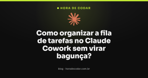 Como organizar a fila de tarefas no Claude Cowork sem virar bagunça?
