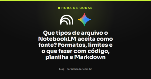 Que tipos de arquivo o NotebookLM aceita como fonte? Formatos, limites e o que fazer com código, planilha e Markdown