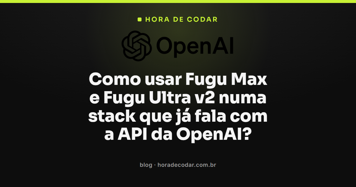 Fugu Max e Fugu Ultra v2 rodando numa stack que já usa a API da OpenAI