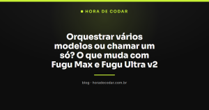Orquestrar vários modelos ou chamar um só? O que muda com Fugu Max e Fugu Ultra v2