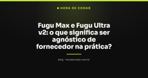 Fugu Max e Fugu Ultra v2: o que significa ser agnóstico de fornecedor na prática?