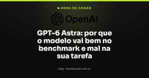 GPT-6 Astra: por que o modelo vai bem no benchmark e mal na sua tarefa
