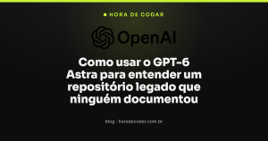 Como usar o GPT-6 Astra para entender um repositório legado que ninguém documentou
