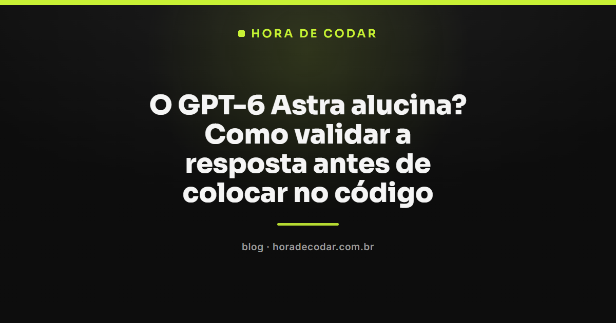 checklist para validar se o GPT-6 Astra alucina antes de usar a resposta no código