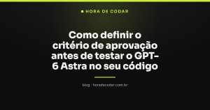 Como definir o critério de aprovação antes de testar o GPT-6 Astra no seu código