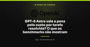 GPT-6 Astra vale a pena pelo custo por tarefa resolvida? O que os benchmarks não mostram