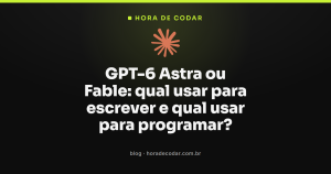 GPT-6 Astra ou Fable: qual usar para escrever e qual usar para programar?