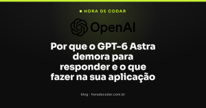 Por que o GPT-6 Astra demora para responder e o que fazer na sua aplicação