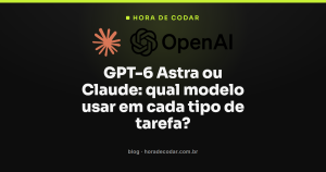 GPT-6 Astra ou Claude: qual modelo usar em cada tipo de tarefa?