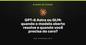 GPT-6 Astra ou GLM: quando o modelo aberto resolve e quando você precisa do caro?