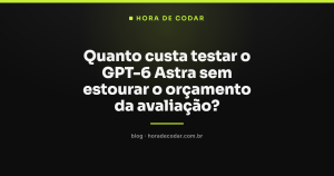 Quanto custa testar o GPT-6 Astra sem estourar o orçamento da avaliação?