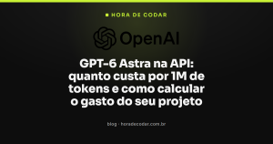 GPT-6 Astra na API: quanto custa por 1M de tokens e como calcular o gasto do seu projeto