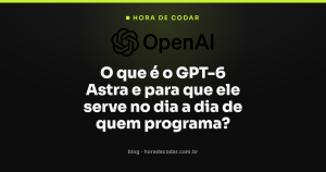 O que é o GPT-6 Astra e para que ele serve no dia a dia de quem programa?
