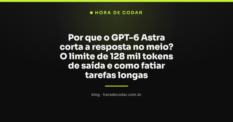 Por que o GPT-6 Astra corta a resposta no meio? O limite de 128 mil tokens de saída e como fatiar tarefas longas