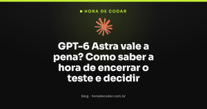 GPT-6 Astra vale a pena? Como saber a hora de encerrar o teste e decidir