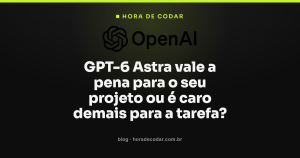 GPT-6 Astra vale a pena para o seu projeto ou é caro demais para a tarefa?