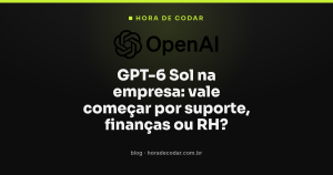 GPT-6 Sol na empresa: vale começar por suporte, finanças ou RH?