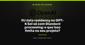 EU data residency no GPT-6 Sol só com Standard processing: o que isso limita no seu projeto?
