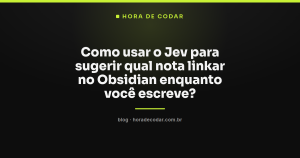 Como usar o Jev para sugerir qual nota linkar no Obsidian enquanto você escreve?