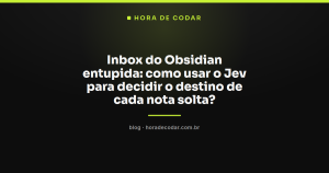 Inbox do Obsidian entupida: como usar o Jev para decidir o destino de cada nota solta?